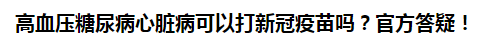 高血壓糖尿病心臟病可以打新冠疫苗嗎？官方答疑！