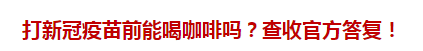 打新冠疫苗前能喝咖啡嗎？查收官方答復(fù)！