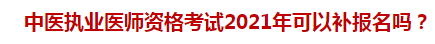 中醫(yī)執(zhí)業(yè)醫(yī)師資格考試2021年可以補(bǔ)報(bào)名嗎？