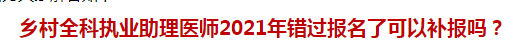 鄉(xiāng)村全科執(zhí)業(yè)助理醫(yī)師2021年錯(cuò)過(guò)報(bào)名了可以補(bǔ)報(bào)嗎？
