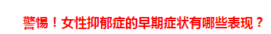 警惕！女性抑郁癥的早期癥狀有哪些表現(xiàn)？