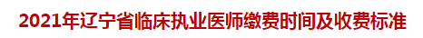 2021年遼寧省臨床執(zhí)業(yè)醫(yī)師繳費時間及收費標準 2021年遼寧省臨床執(zhí)業(yè)醫(yī)師繳費時間及收費標準
