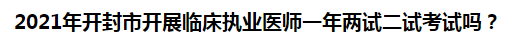 2021年開封市開展臨床執(zhí)業(yè)醫(yī)師一年兩試二試考試嗎？