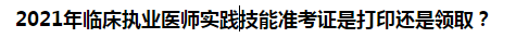 2021年臨床執(zhí)業(yè)醫(yī)師實(shí)踐技能準(zhǔn)考證是打印還是領(lǐng)??？
