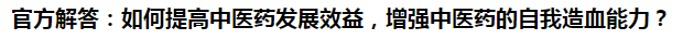 官方解答：如何提高中醫(yī)藥發(fā)展效益，增強(qiáng)中醫(yī)藥的自我造血能力？