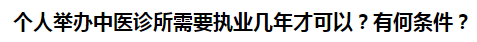 個人舉辦中醫(yī)診所需要執(zhí)業(yè)幾年才可以？有何條件？
