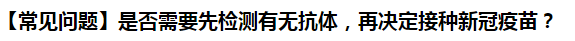 【常見問題】是否需要先檢測(cè)有無(wú)抗體，再?zèng)Q定接種新冠疫苗？