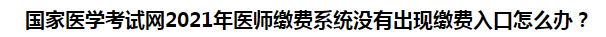 國家醫(yī)學考試網(wǎng)2021年醫(yī)師繳費系統(tǒng)沒有出現(xiàn)繳費入口怎么辦？