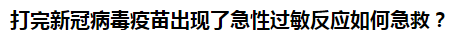 打完新冠病毒疫苗出現(xiàn)了急性過(guò)敏反應(yīng)如何急救？