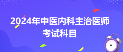 2024年中醫(yī)內(nèi)科主治醫(yī)師考試的科目 2024年中醫(yī)內(nèi)科主治醫(yī)師考試的科目