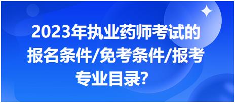 2023年執(zhí)業(yè)藥師考試的報(bào)名條件/免考條件/報(bào)考專業(yè)目錄？