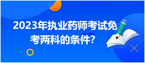 2023年四川執(zhí)業(yè)藥師考試免考兩科的條件？
