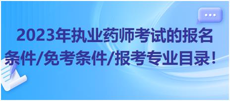 2023年執(zhí)業(yè)藥師考試的報名條件/免考條件/報考專業(yè)目錄！