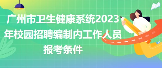 廣州市衛(wèi)生健康系統(tǒng)2023年校園招聘編制內(nèi)工作人員報考條件