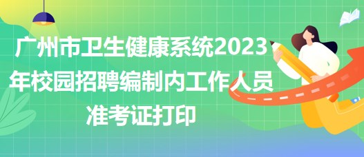 廣州市衛(wèi)生健康系統(tǒng)2023年校園招聘編制內工作人員準考證打印