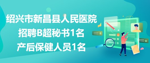 浙江省紹興市新昌縣人民醫(yī)院招聘B超秘書1名、產(chǎn)后保健人員1名
