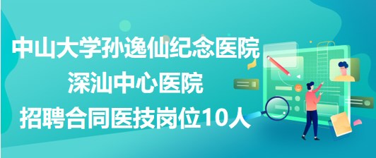 中山大學(xué)孫逸仙紀(jì)念醫(yī)院深汕中心醫(yī)院招聘合同醫(yī)技崗位10人