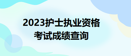 2023護士執(zhí)業(yè)資格考試成績查詢 2023護士執(zhí)業(yè)資格考試成績查詢