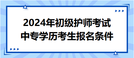 2024年初級護師考試中專學歷考生報名條件 2024年初級護師考試中專學歷考生報名條件