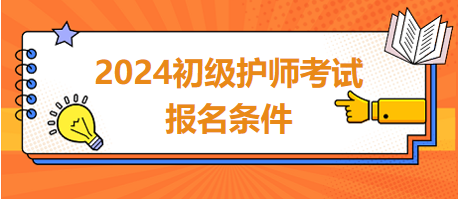 2024初級(jí)護(hù)師考試報(bào)名條件 2024初級(jí)護(hù)師考試報(bào)名條件