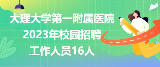 大理大學(xué)第一附屬醫(yī)院2023年校園招聘工作人員16人 大理大學(xué)第一附屬醫(yī)院2023年校園招聘工作人員16人