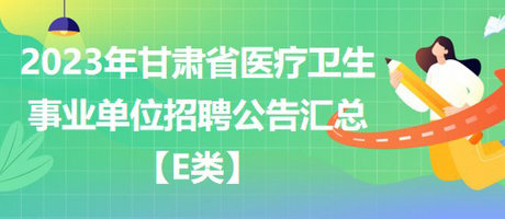2023年甘肅省醫(yī)療衛(wèi)生事業(yè)單位招聘公告匯總【E類】
