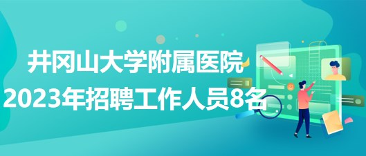 江西省吉安市井岡山大學(xué)附屬醫(yī)院2023年招聘工作人員8名