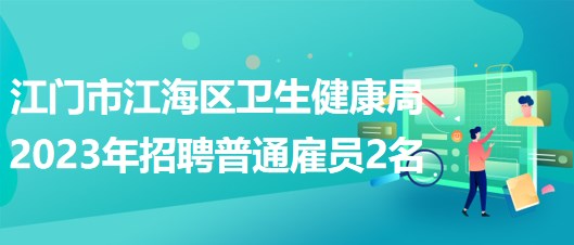 廣東省江門市江海區(qū)衛(wèi)生健康局2023年招聘普通雇員2名
