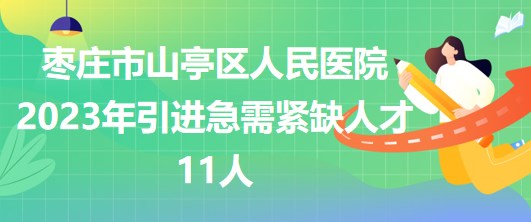 山東省棗莊市山亭區(qū)人民醫(yī)院2023年引進(jìn)急需緊缺人才11人