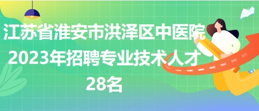 江蘇省淮安市洪澤區(qū)中醫(yī)院2023年招聘專業(yè)技術(shù)人才28名