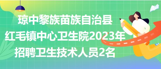 瓊中黎族苗族自治縣紅毛鎮(zhèn)中心衛(wèi)生院2023年招聘衛(wèi)生技術(shù)人員2名