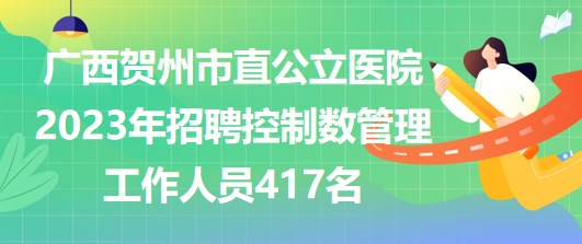 廣西賀州市直公立醫(yī)院2023年招聘控制數(shù)管理工作人員417名