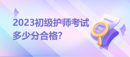 2023初級(jí)護(hù)師考試分?jǐn)?shù)線