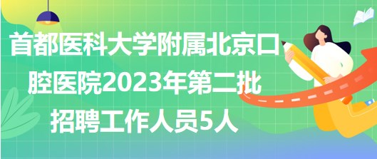 首都醫(yī)科大學附屬北京口腔醫(yī)院2023年第二批招聘工作人員5人 首都醫(yī)科大學附屬北京口腔醫(yī)院2023年第二批招聘工作人員5人