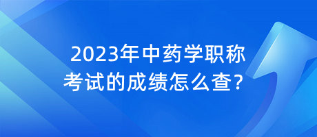 2023年中藥學職稱考試的成績怎么查？
