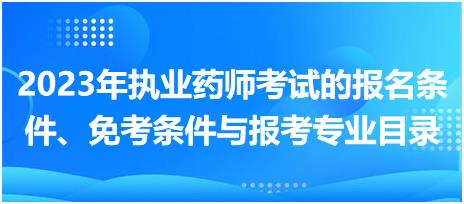 2023年執(zhí)業(yè)藥師考試的報名條件、免考條件與報考專業(yè)目錄！