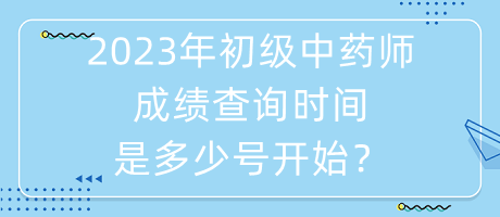 2023年初級(jí)中藥師成績查詢時(shí)間是多少號(hào)開始？