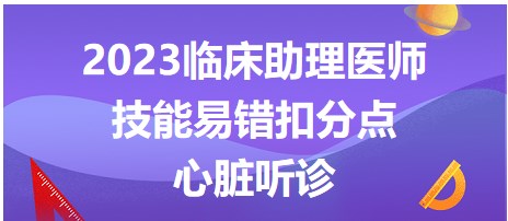 2023臨床助理醫(yī)師技能易錯扣分點-心臟聽診