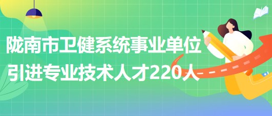 甘肅省隴南市衛(wèi)健系統(tǒng)事業(yè)單位2023年引進(jìn)專(zhuān)業(yè)技術(shù)人才220人