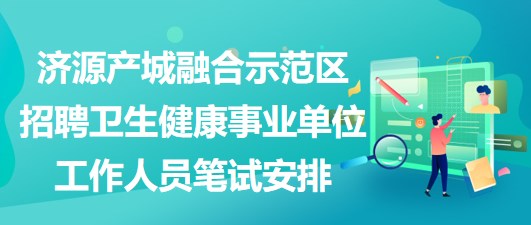 濟(jì)源產(chǎn)城融合示范區(qū)招聘衛(wèi)生健康事業(yè)單位工作人員筆試安排