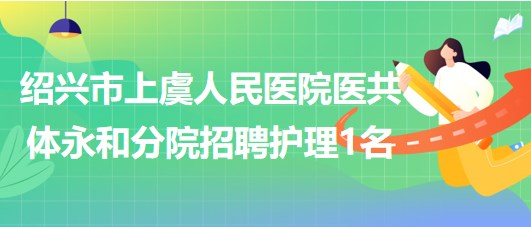 紹興市上虞人民醫(yī)院醫(yī)共體永和分院招聘編外護理工作人員1名 紹興市上虞人民醫(yī)院醫(yī)共體永和分院招聘編外護理工作人員1名