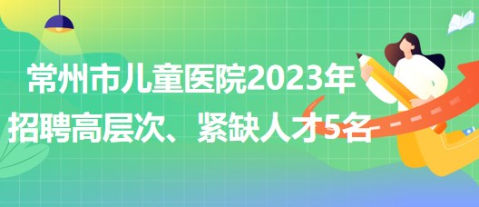 江蘇省常州市兒童醫(yī)院2023年招聘高層次、緊缺人才5名
