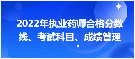 浙江2022年執(zhí)業(yè)藥師合格分?jǐn)?shù)線、考試科目、成績管理？