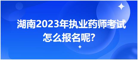 湖南2023年執(zhí)業(yè)藥師考試怎么報(bào)名呢？