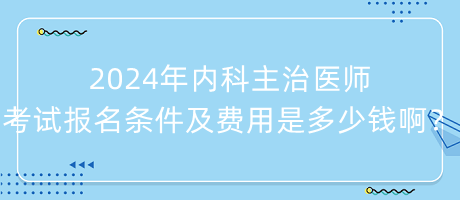 2024年內(nèi)科主治醫(yī)師考試報(bào)名條件及費(fèi)用是多少錢啊？