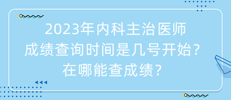 2023年內(nèi)科主治醫(yī)師成績查詢時間是幾號開始？在哪能查成績？