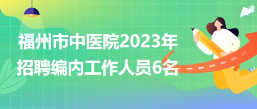 福州市中醫(yī)院2023年招聘編內(nèi)工作人員6名 福州市中醫(yī)院2023年招聘編內(nèi)工作人員6名
