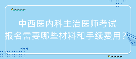 中西醫(yī)內(nèi)科主治醫(yī)師考試報(bào)名需要哪些材料和手續(xù)費(fèi)用？