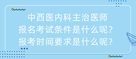 中西醫(yī)內(nèi)科主治醫(yī)師報(bào)名考試條件是什么呢？報(bào)考時(shí)間要求是什么呢？