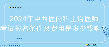 2024年中西醫(yī)內(nèi)科主治醫(yī)師考試報名條件及費用是多少錢??？
